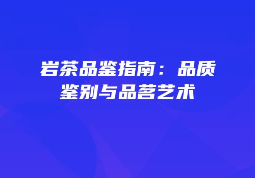 岩茶品鉴指南：品质鉴别与品茗艺术