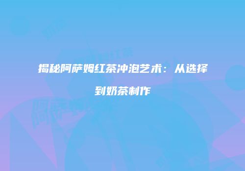 揭秘阿萨姆红茶冲泡艺术：从选择到奶茶制作