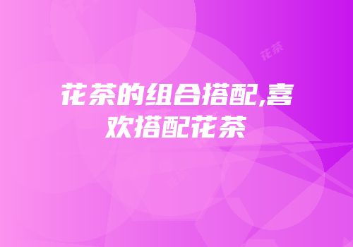 花茶的组合搭配,喜欢搭配花茶