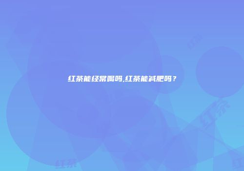 红茶能经常喝吗,红茶能减肥吗？