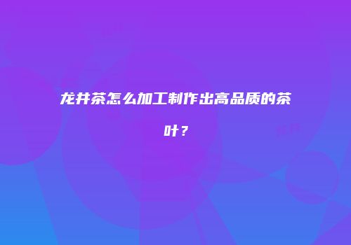 龙井茶怎么加工制作出高品质的茶叶？