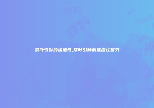 茶叶引种的适应性,茶叶引种的适应性研究