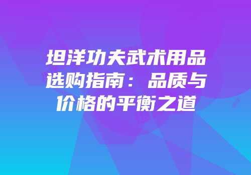 坦洋功夫武术用品选购指南：品质与价格的平衡之道