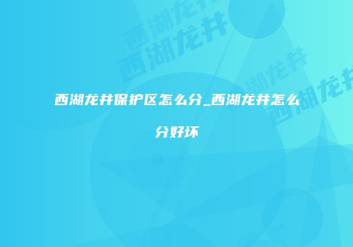西湖龙井保护区怎么分_西湖龙井怎么分好坏