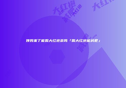 姨妈来了能喝大红袍茶吗「喝大红袍能减肥」