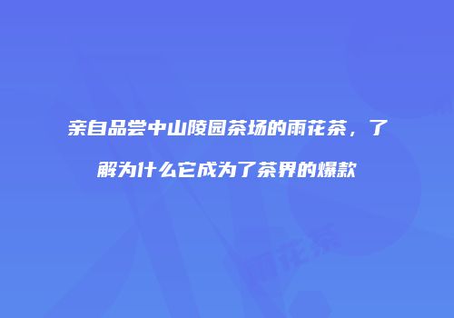 亲自品尝中山陵园茶场的雨花茶，了解为什么它成为了茶界的爆款