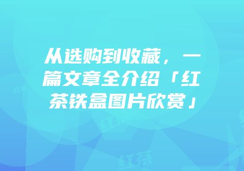 从选购到收藏，一篇文章全介绍「红茶铁盒图片欣赏」