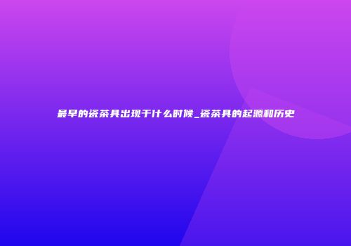 最早的瓷茶具出现于什么时候_瓷茶具的起源和历史