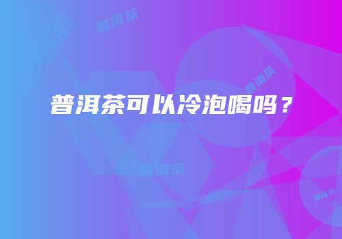 普洱茶可以冷泡喝吗？