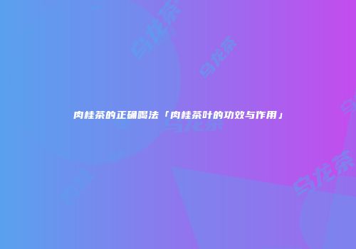 肉桂茶的正确喝法「肉桂茶叶的功效与作用」