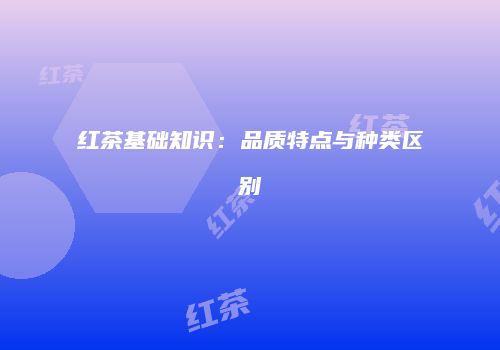 红茶基础知识：品质特点与种类区别