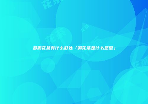 多喝花茶有什么好处「喝花茶是什么意思」