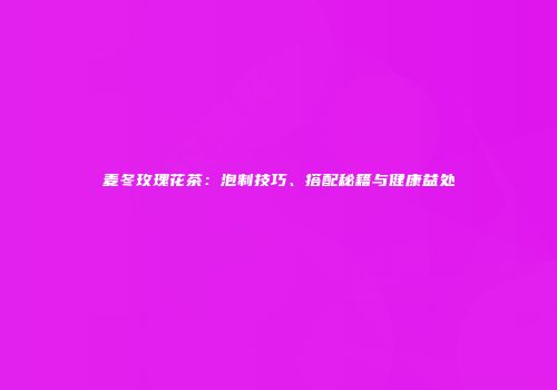 麦冬玫瑰花茶：泡制技巧、搭配秘籍与健康益处