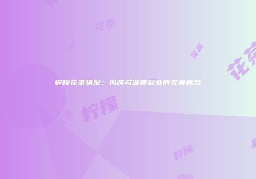 柠檬花茶搭配：风味与健康益处的完美融合