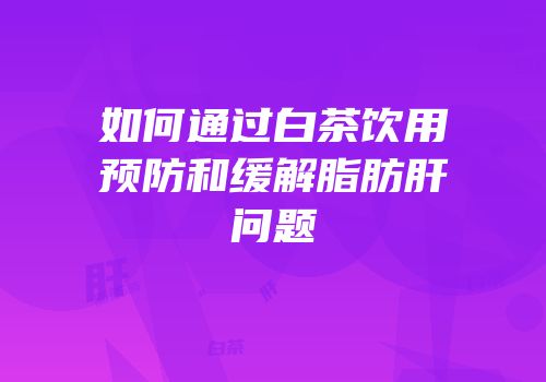 如何通过白茶饮用预防和缓解脂肪肝问题