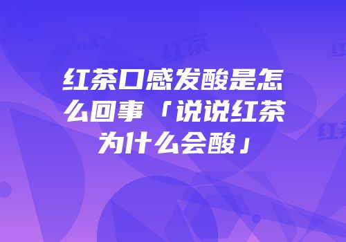 红茶口感发酸是怎么回事「说说红茶为什么会酸」