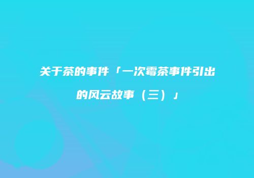 关于茶的事件「一次霉茶事件引出的风云故事（三）」