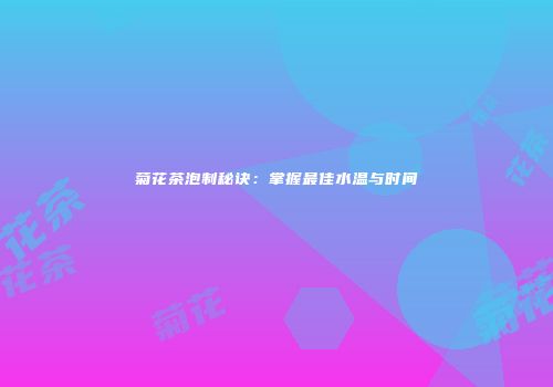菊花茶泡制秘诀：掌握最佳水温与时间