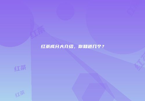 红茶成分大介绍，你知道几个？