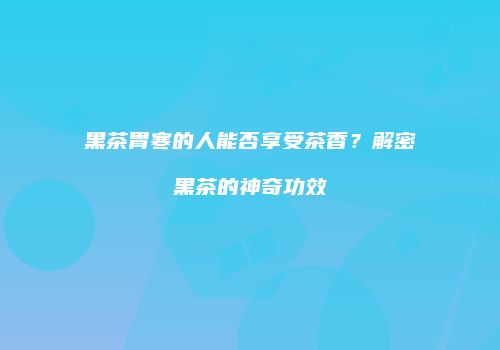 黑茶胃寒的人能否享受茶香？解密黑茶的神奇功效