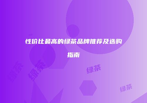 性价比最高的绿茶品牌推荐及选购指南