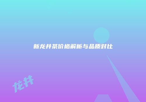 新龙井茶价格解析与品质对比
