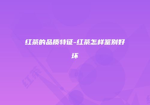 红茶的品质特征-红茶怎样鉴别好坏