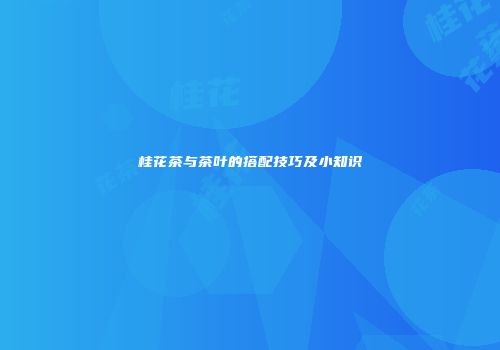 桂花茶与茶叶的搭配技巧及小知识