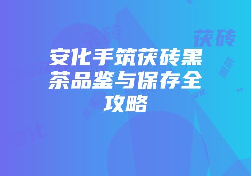 安化手筑茯砖黑茶品鉴与保存全攻略