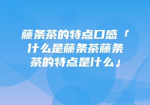 藤条茶的特点口感「什么是藤条茶藤条茶的特点是什么」