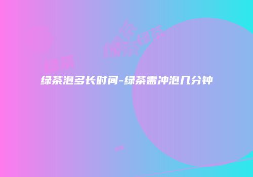 绿茶泡多长时间-绿茶需冲泡几分钟
