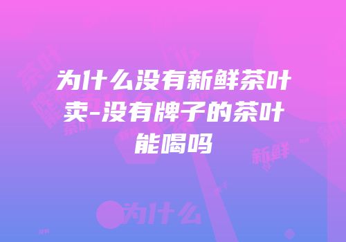 为什么没有新鲜茶叶卖-没有牌子的茶叶能喝吗