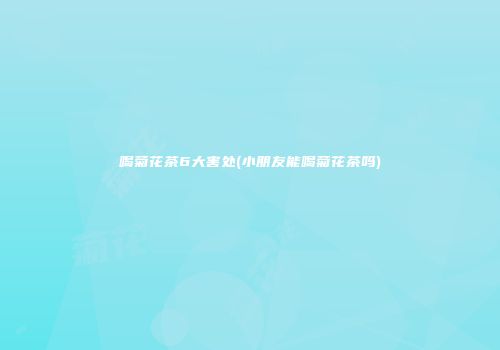 喝菊花茶6大害处(小朋友能喝菊花茶吗)