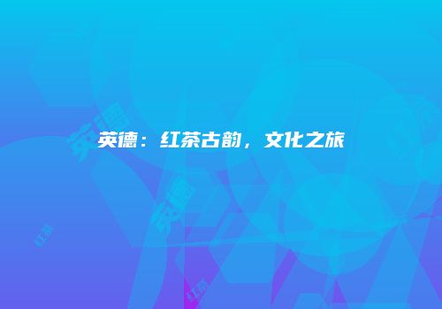 英德：红茶古韵，文化之旅