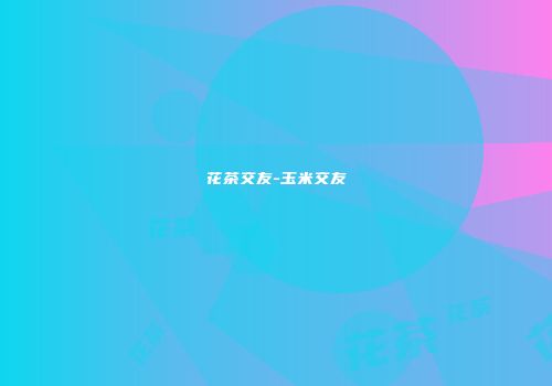 花茶交友-玉米交友