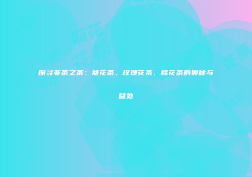 探寻非茶之茶：菊花茶、玫瑰花茶、桂花茶的奥秘与益处
