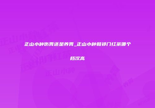 正山小种伤胃还是养胃_正山小种和祁门红茶哪个档次高