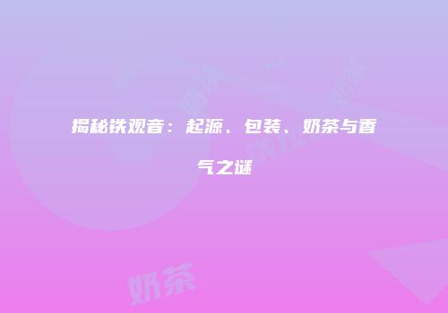 揭秘铁观音：起源、包装、奶茶与香气之谜