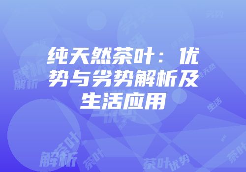 纯天然茶叶：优势与劣势解析及生活应用