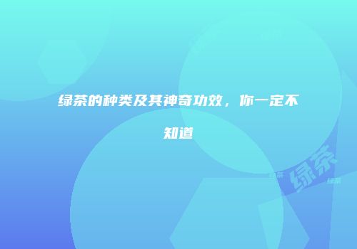 绿茶的种类及其神奇功效，你一定不知道