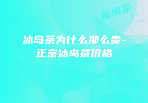 冰岛茶为什么那么贵-正宗冰岛茶价格
