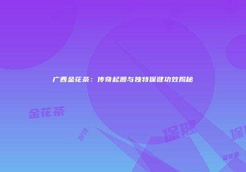 广西金花茶：传奇起源与独特保健功效揭秘