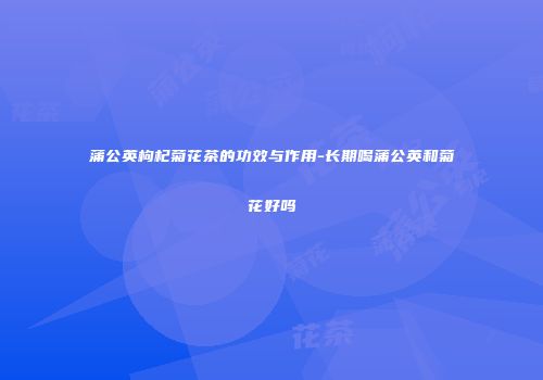 蒲公英枸杞菊花茶的功效与作用-长期喝蒲公英和菊花好吗