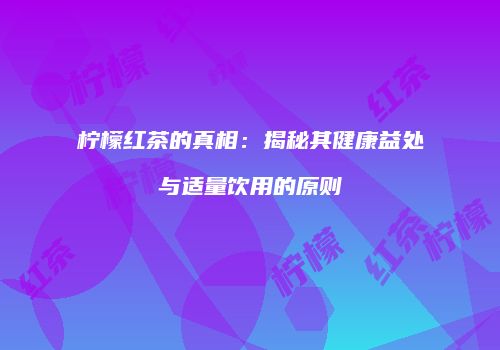 柠檬红茶的真相：揭秘其健康益处与适量饮用的原则