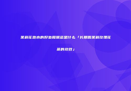 茉莉花泡水的好处和禁忌是什么「长期喝茉莉玫瑰花茶的功效」