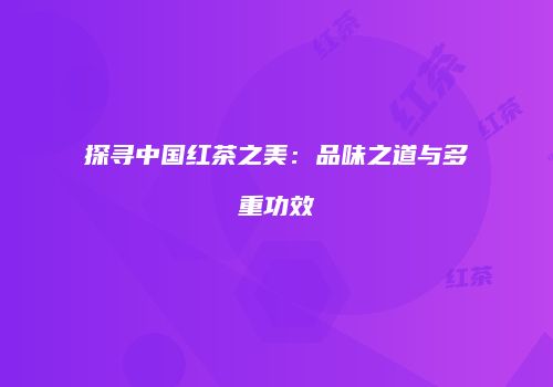 探寻中国红茶之美：品味之道与多重功效