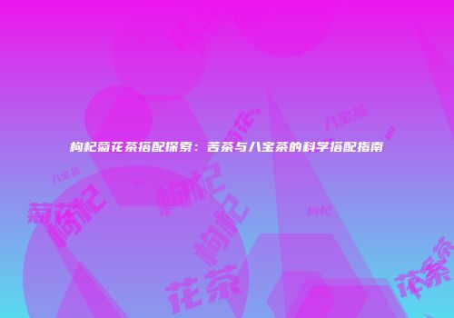 枸杞菊花茶搭配探索：苦茶与八宝茶的科学搭配指南