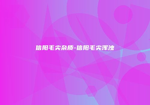 信阳毛尖杂质-信阳毛尖浑浊
