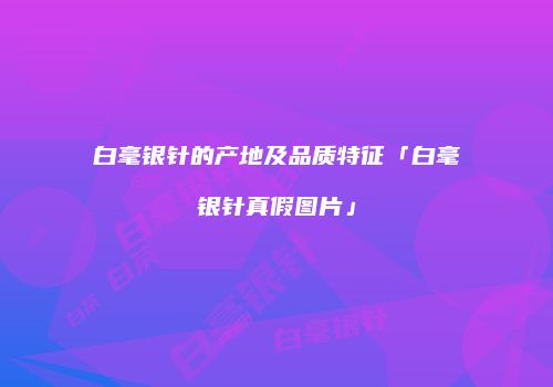 白毫银针的产地及品质特征「白毫银针真假图片」