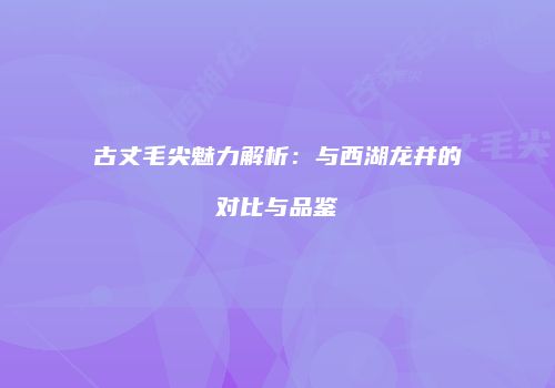 古丈毛尖魅力解析：与西湖龙井的对比与品鉴